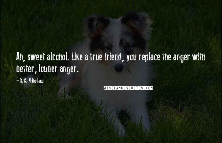 R. K. Milholland Quotes: Ah, sweet alcohol. Like a true friend, you replace the anger with better, louder anger.