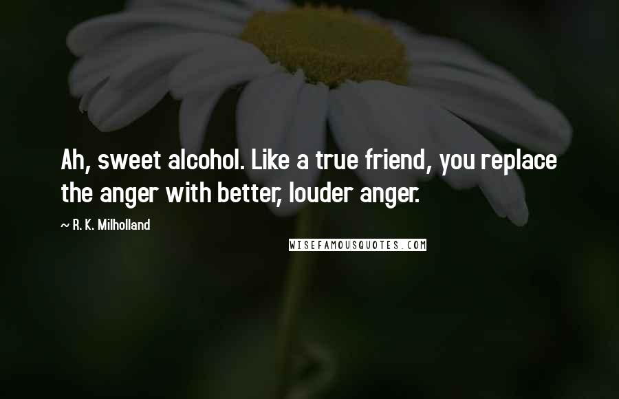 R. K. Milholland Quotes: Ah, sweet alcohol. Like a true friend, you replace the anger with better, louder anger.