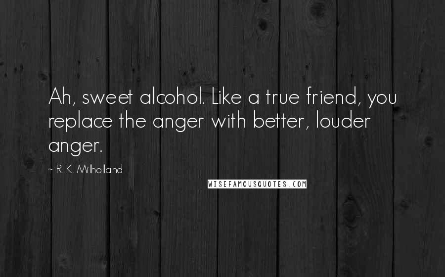 R. K. Milholland Quotes: Ah, sweet alcohol. Like a true friend, you replace the anger with better, louder anger.