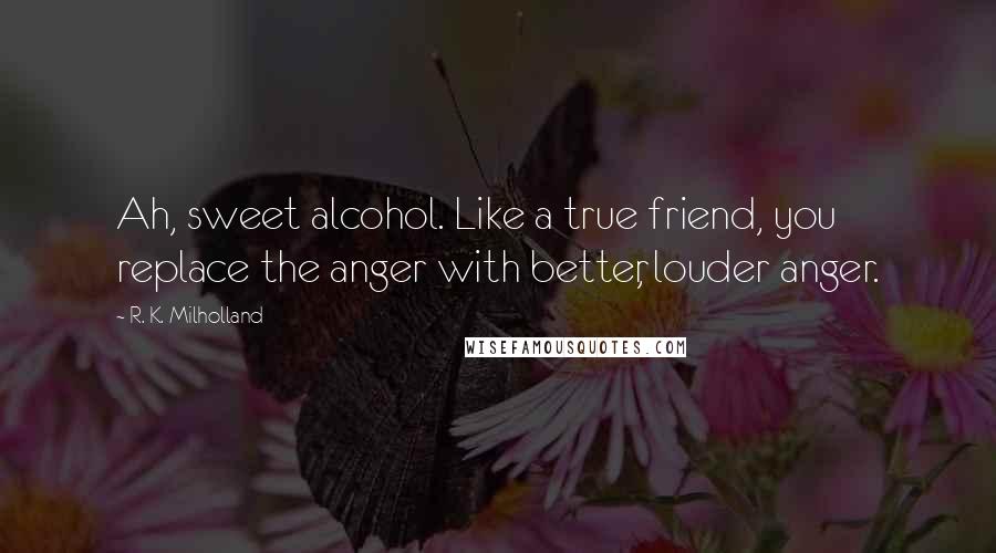 R. K. Milholland Quotes: Ah, sweet alcohol. Like a true friend, you replace the anger with better, louder anger.