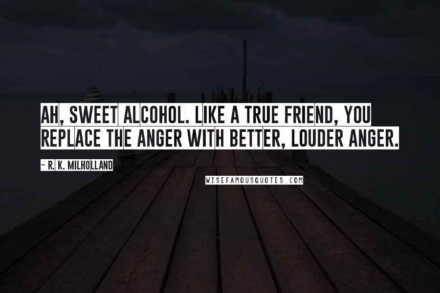 R. K. Milholland Quotes: Ah, sweet alcohol. Like a true friend, you replace the anger with better, louder anger.