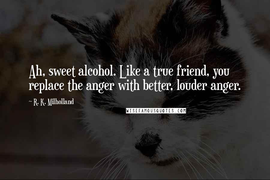 R. K. Milholland Quotes: Ah, sweet alcohol. Like a true friend, you replace the anger with better, louder anger.