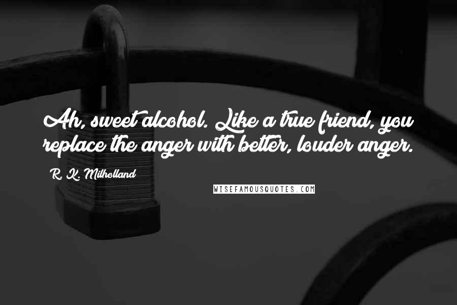 R. K. Milholland Quotes: Ah, sweet alcohol. Like a true friend, you replace the anger with better, louder anger.