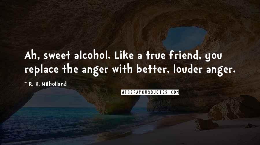 R. K. Milholland Quotes: Ah, sweet alcohol. Like a true friend, you replace the anger with better, louder anger.