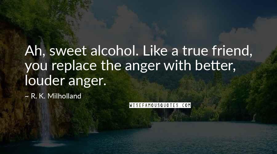 R. K. Milholland Quotes: Ah, sweet alcohol. Like a true friend, you replace the anger with better, louder anger.