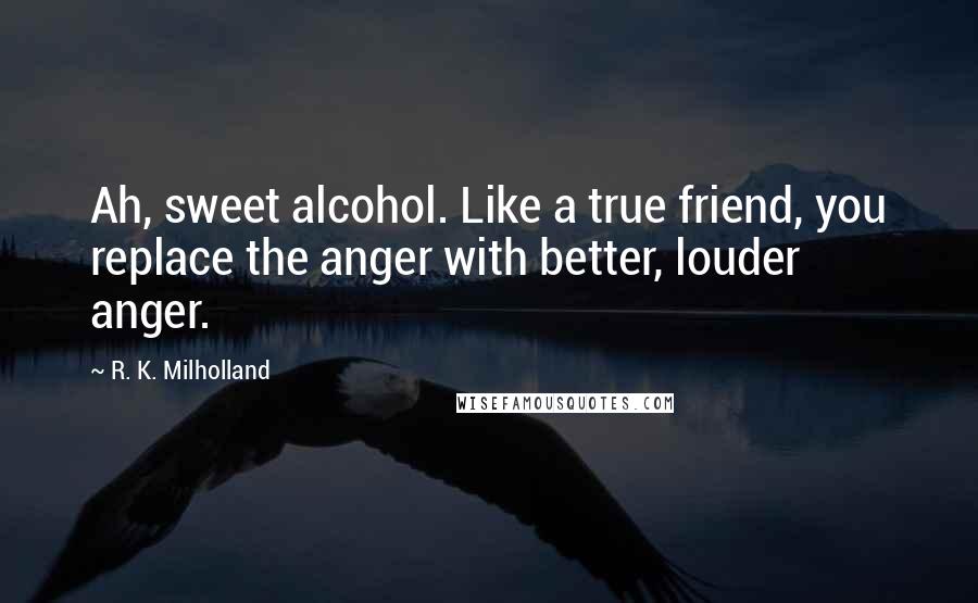 R. K. Milholland Quotes: Ah, sweet alcohol. Like a true friend, you replace the anger with better, louder anger.
