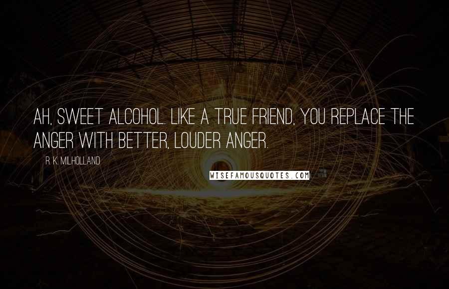 R. K. Milholland Quotes: Ah, sweet alcohol. Like a true friend, you replace the anger with better, louder anger.