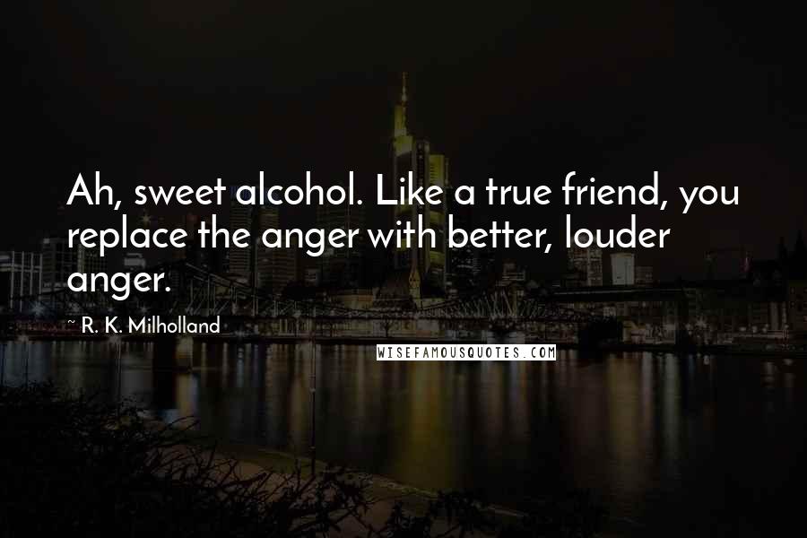 R. K. Milholland Quotes: Ah, sweet alcohol. Like a true friend, you replace the anger with better, louder anger.