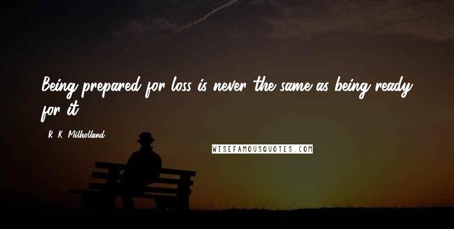 R. K. Milholland Quotes: Being prepared for loss is never the same as being ready for it.