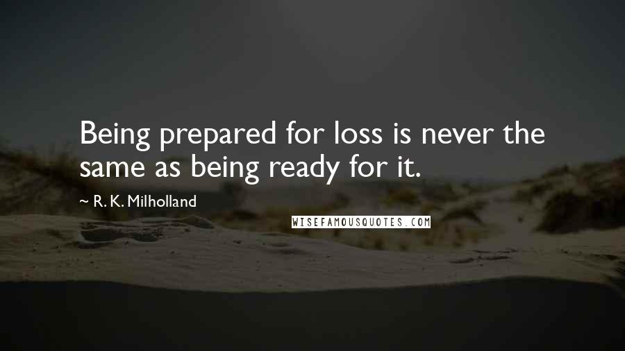 R. K. Milholland Quotes: Being prepared for loss is never the same as being ready for it.