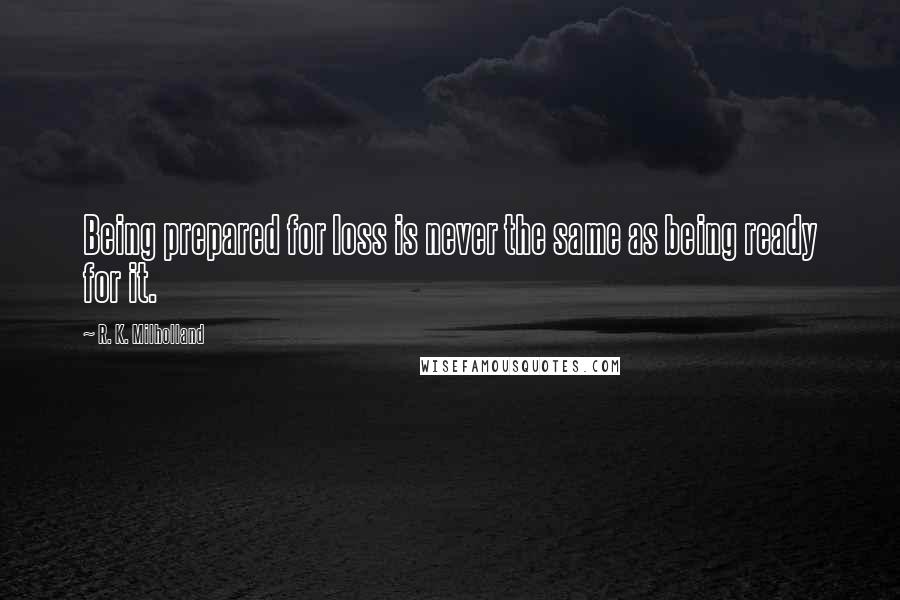 R. K. Milholland Quotes: Being prepared for loss is never the same as being ready for it.