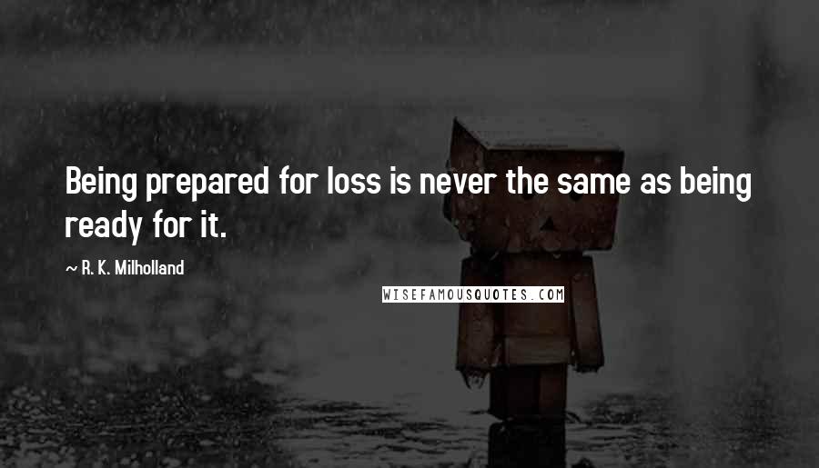 R. K. Milholland Quotes: Being prepared for loss is never the same as being ready for it.