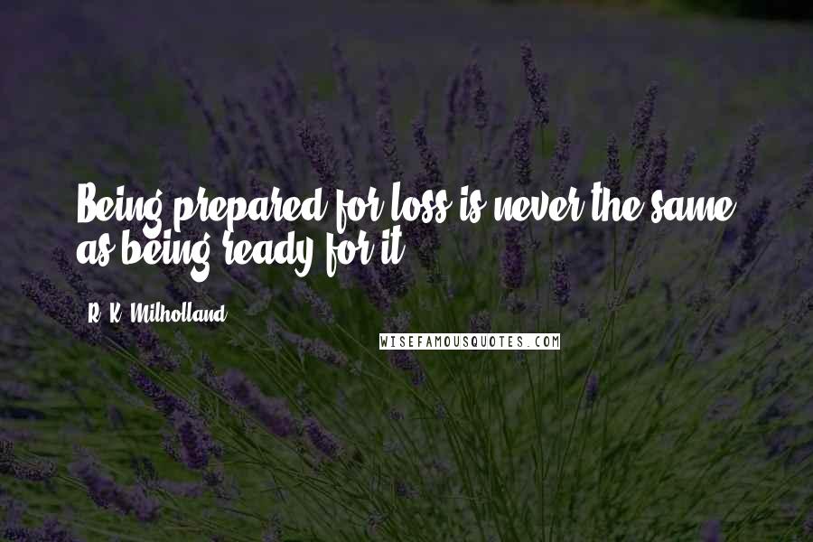 R. K. Milholland Quotes: Being prepared for loss is never the same as being ready for it.