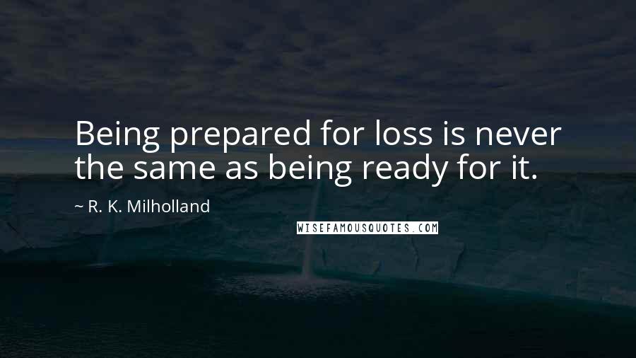 R. K. Milholland Quotes: Being prepared for loss is never the same as being ready for it.