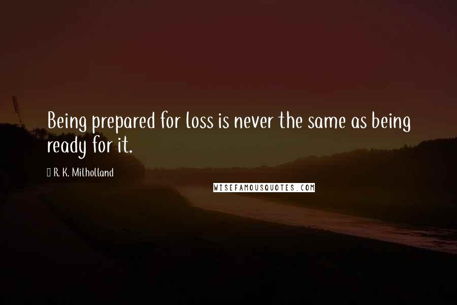 R. K. Milholland Quotes: Being prepared for loss is never the same as being ready for it.