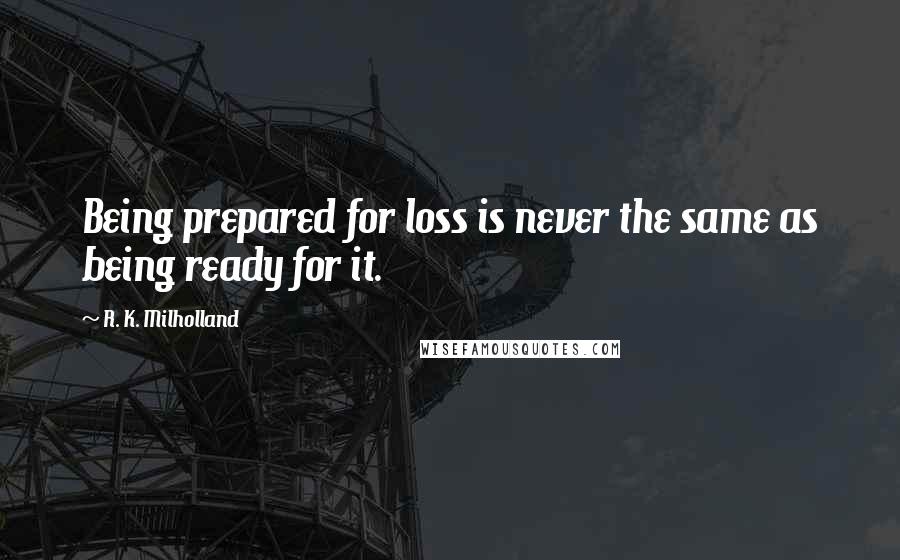 R. K. Milholland Quotes: Being prepared for loss is never the same as being ready for it.