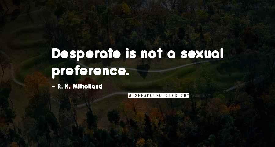 R. K. Milholland Quotes: Desperate is not a sexual preference.