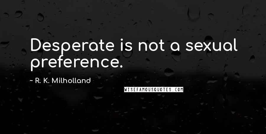 R. K. Milholland Quotes: Desperate is not a sexual preference.