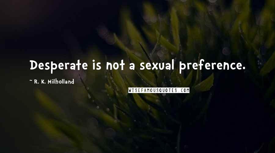 R. K. Milholland Quotes: Desperate is not a sexual preference.