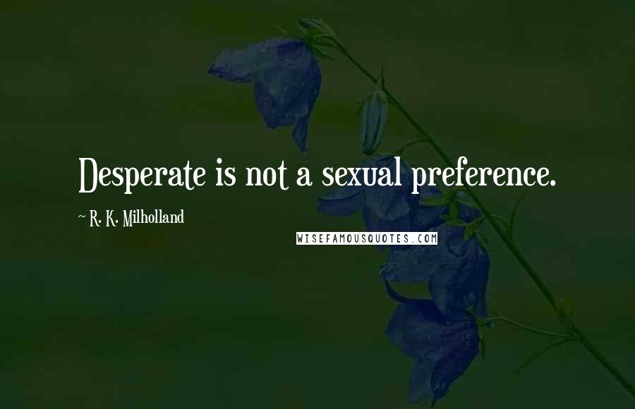 R. K. Milholland Quotes: Desperate is not a sexual preference.