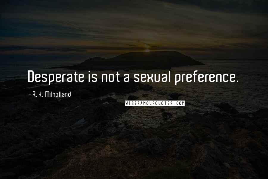 R. K. Milholland Quotes: Desperate is not a sexual preference.