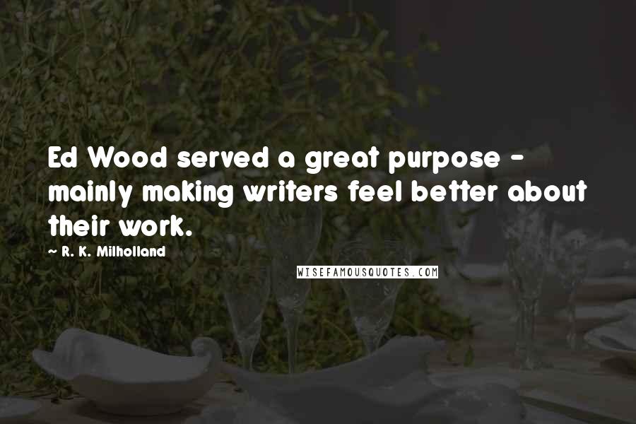 R. K. Milholland Quotes: Ed Wood served a great purpose - mainly making writers feel better about their work.