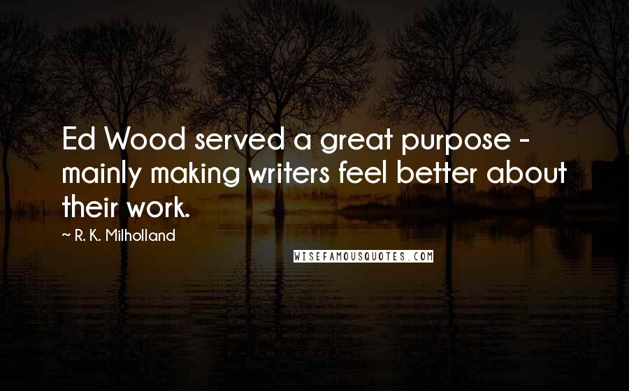 R. K. Milholland Quotes: Ed Wood served a great purpose - mainly making writers feel better about their work.