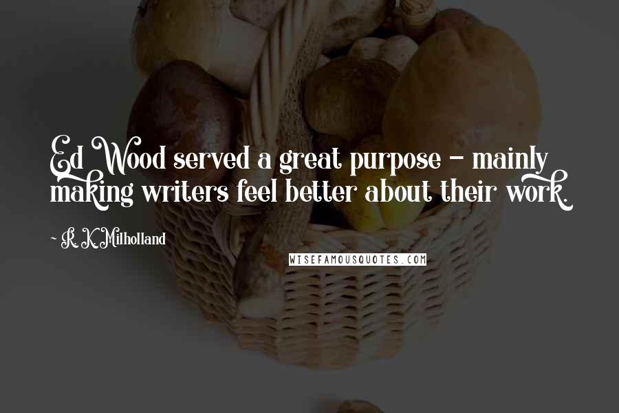 R. K. Milholland Quotes: Ed Wood served a great purpose - mainly making writers feel better about their work.