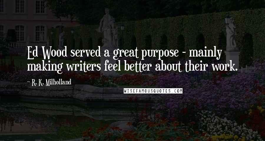 R. K. Milholland Quotes: Ed Wood served a great purpose - mainly making writers feel better about their work.