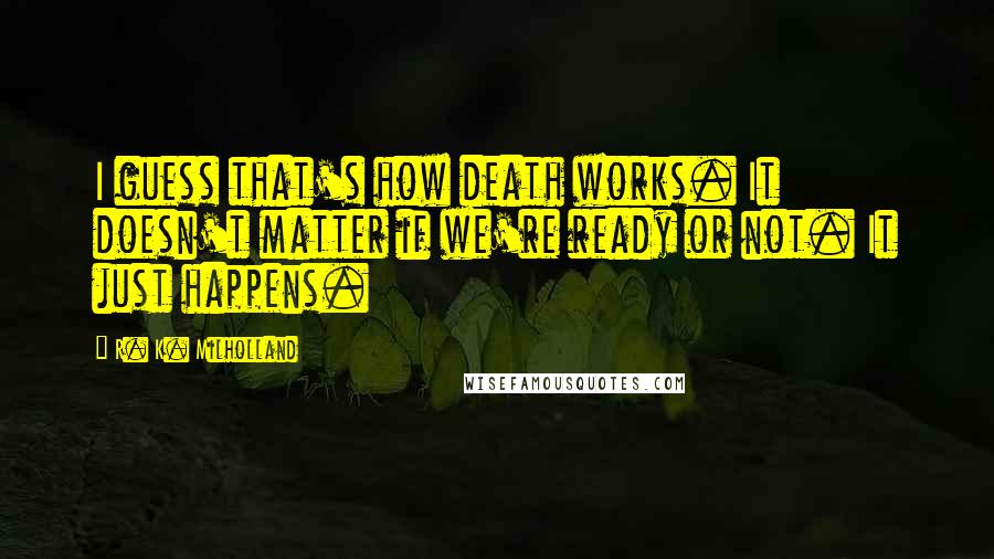 R. K. Milholland Quotes: I guess that's how death works. It doesn't matter if we're ready or not. It just happens.