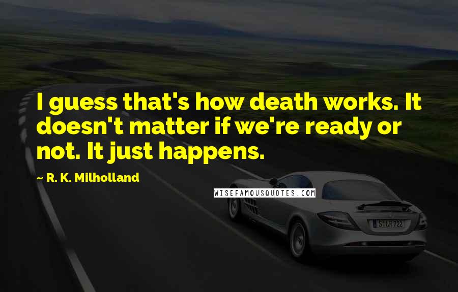 R. K. Milholland Quotes: I guess that's how death works. It doesn't matter if we're ready or not. It just happens.