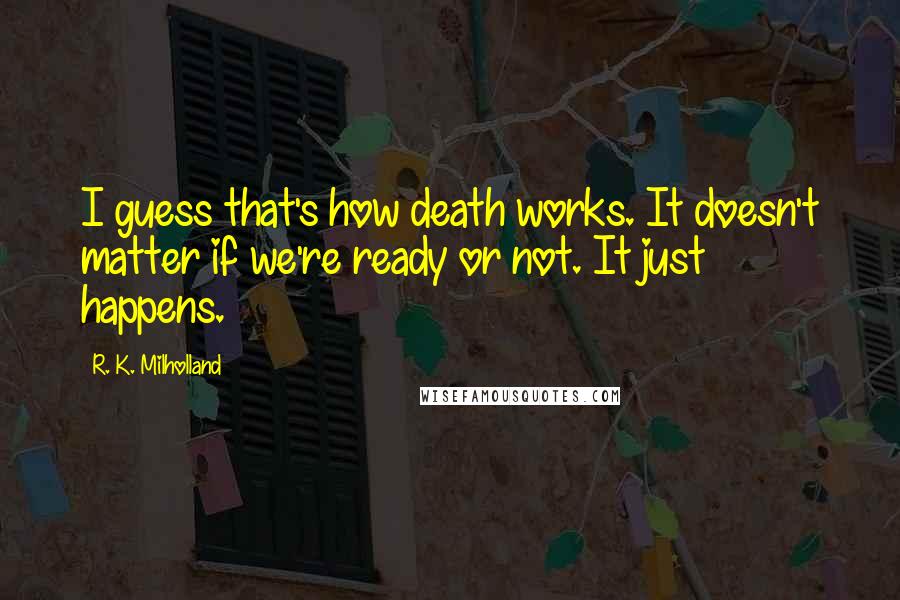 R. K. Milholland Quotes: I guess that's how death works. It doesn't matter if we're ready or not. It just happens.