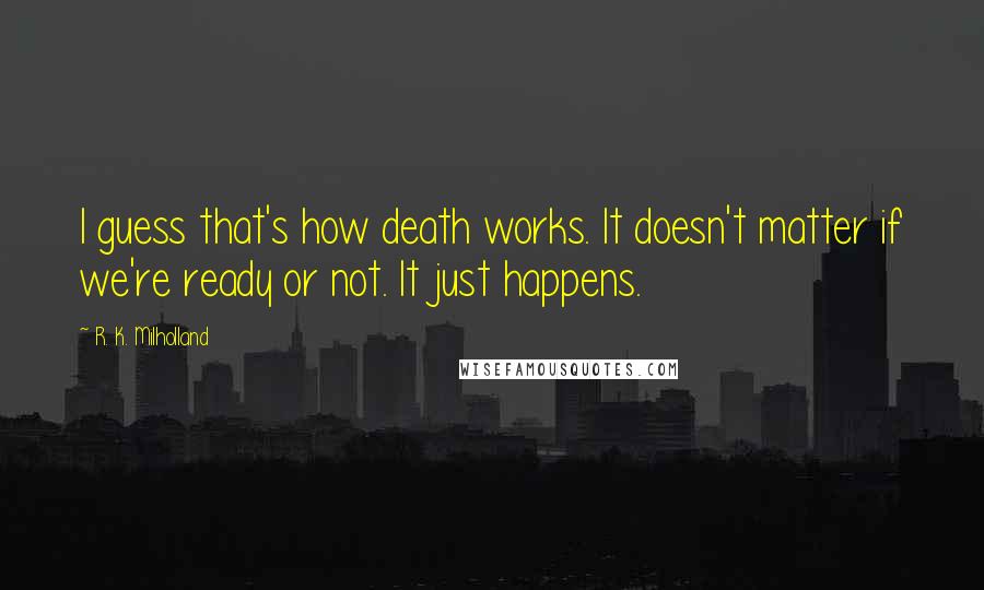 R. K. Milholland Quotes: I guess that's how death works. It doesn't matter if we're ready or not. It just happens.