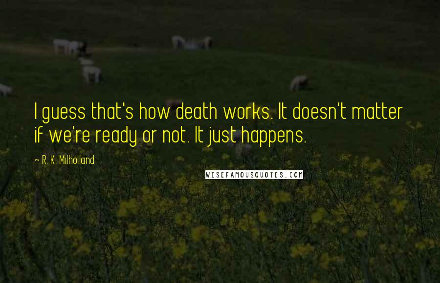 R. K. Milholland Quotes: I guess that's how death works. It doesn't matter if we're ready or not. It just happens.