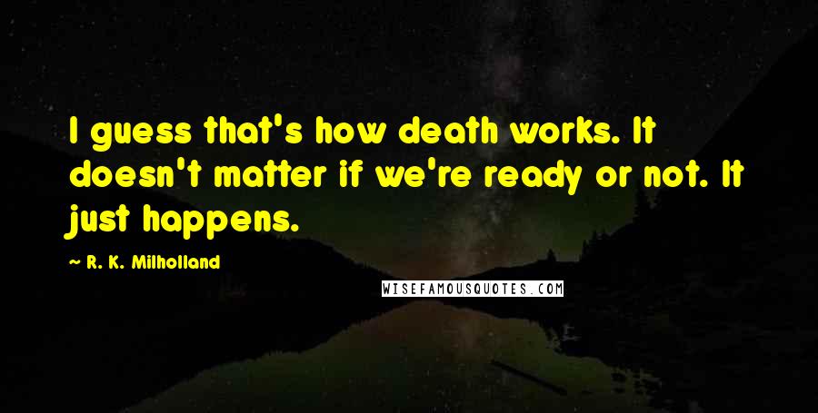 R. K. Milholland Quotes: I guess that's how death works. It doesn't matter if we're ready or not. It just happens.