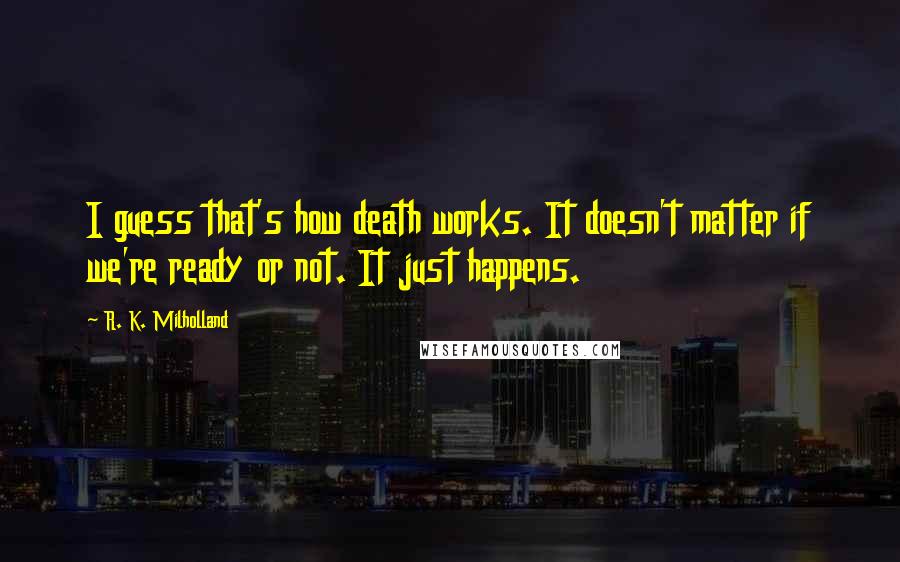 R. K. Milholland Quotes: I guess that's how death works. It doesn't matter if we're ready or not. It just happens.