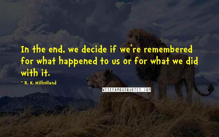 R. K. Milholland Quotes: In the end, we decide if we're remembered for what happened to us or for what we did with it.