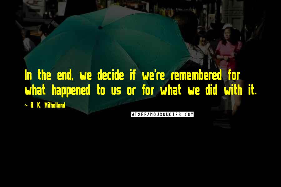 R. K. Milholland Quotes: In the end, we decide if we're remembered for what happened to us or for what we did with it.