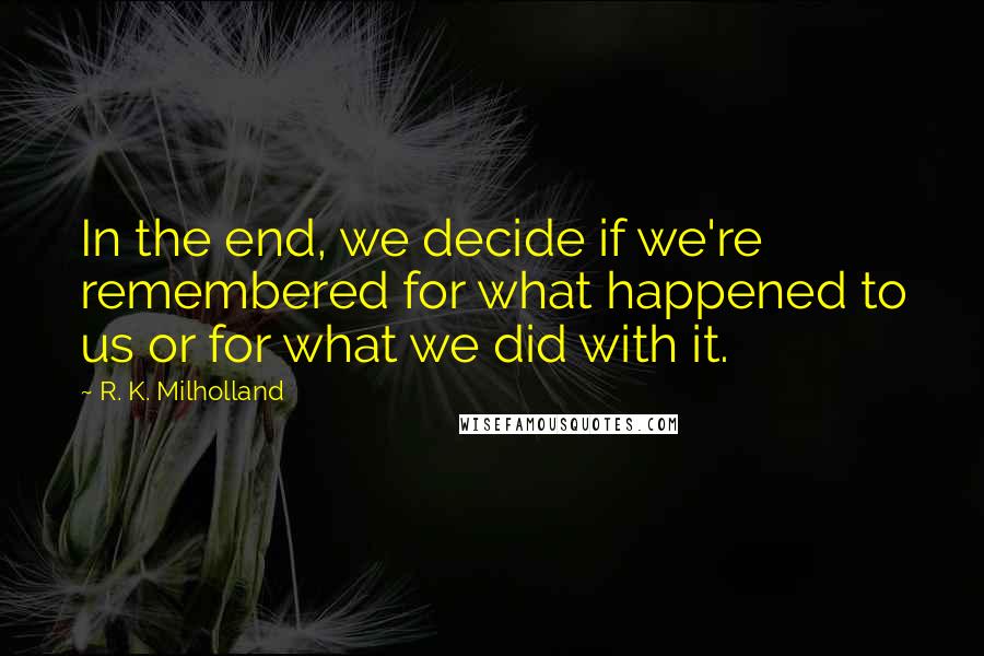 R. K. Milholland Quotes: In the end, we decide if we're remembered for what happened to us or for what we did with it.