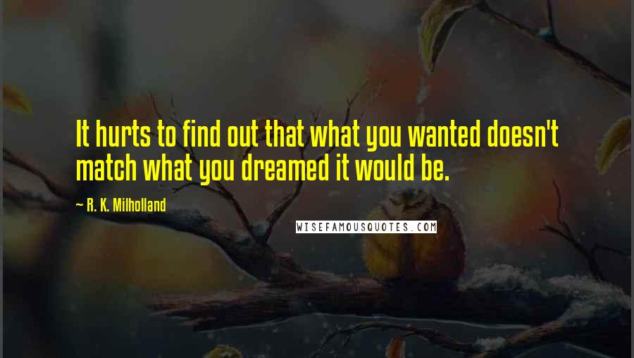 R. K. Milholland Quotes: It hurts to find out that what you wanted doesn't match what you dreamed it would be.