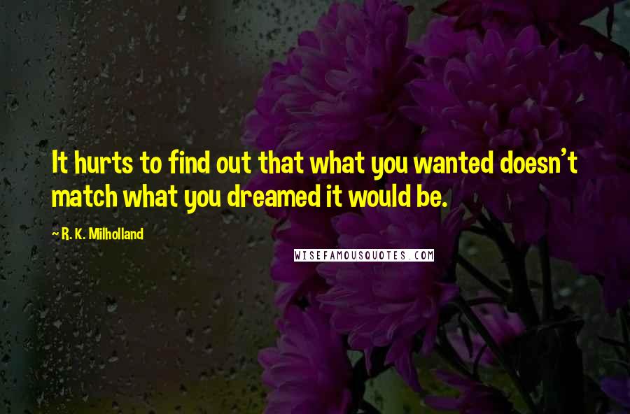 R. K. Milholland Quotes: It hurts to find out that what you wanted doesn't match what you dreamed it would be.