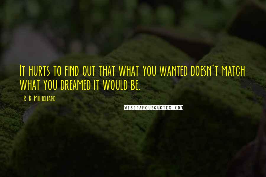 R. K. Milholland Quotes: It hurts to find out that what you wanted doesn't match what you dreamed it would be.