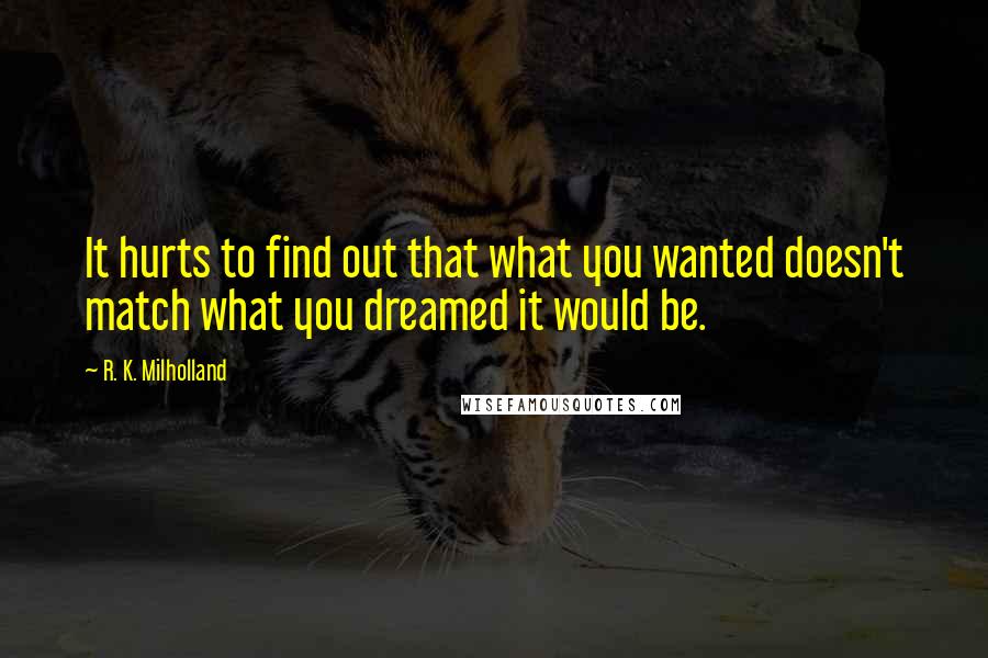 R. K. Milholland Quotes: It hurts to find out that what you wanted doesn't match what you dreamed it would be.