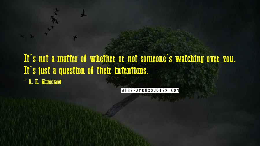 R. K. Milholland Quotes: It's not a matter of whether or not someone's watching over you. It's just a question of their intentions.