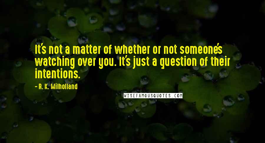 R. K. Milholland Quotes: It's not a matter of whether or not someone's watching over you. It's just a question of their intentions.