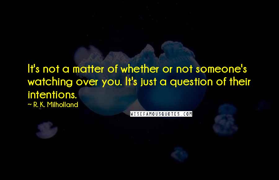 R. K. Milholland Quotes: It's not a matter of whether or not someone's watching over you. It's just a question of their intentions.