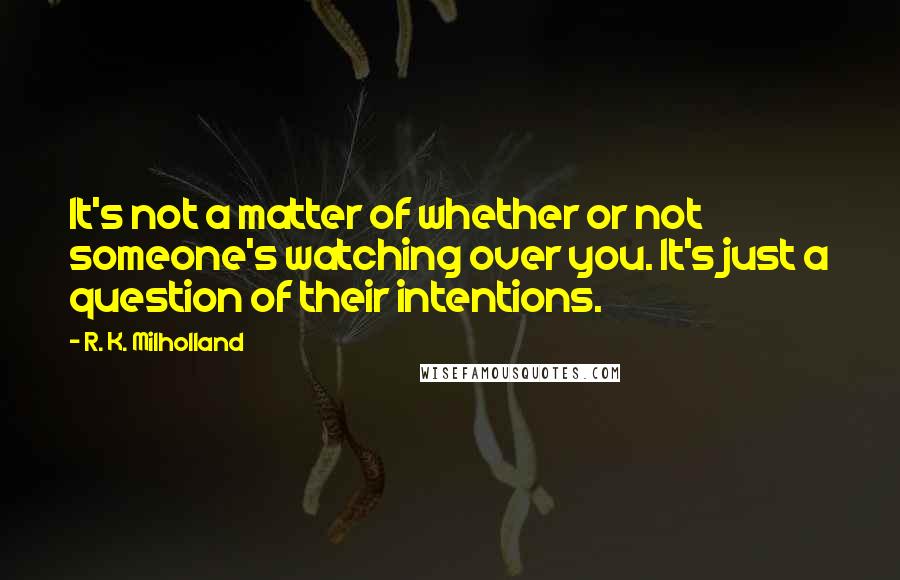 R. K. Milholland Quotes: It's not a matter of whether or not someone's watching over you. It's just a question of their intentions.