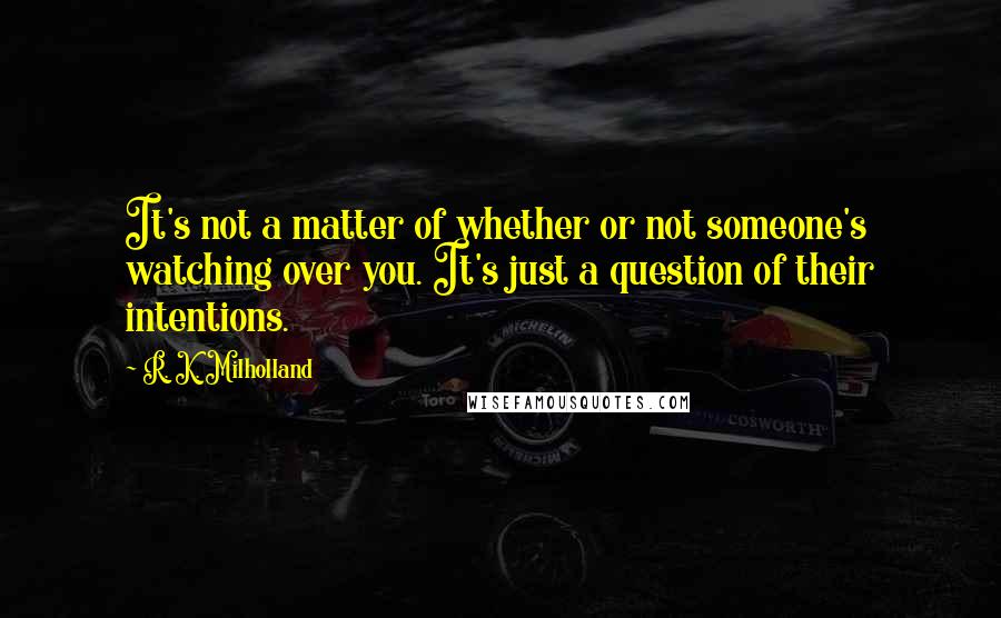 R. K. Milholland Quotes: It's not a matter of whether or not someone's watching over you. It's just a question of their intentions.