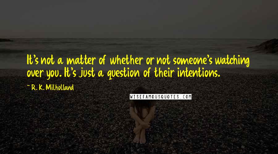 R. K. Milholland Quotes: It's not a matter of whether or not someone's watching over you. It's just a question of their intentions.