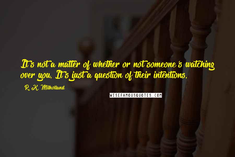 R. K. Milholland Quotes: It's not a matter of whether or not someone's watching over you. It's just a question of their intentions.